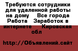 Требуются сотрудники для удаленной работы на дому. - Все города Работа » Заработок в интернете   . Кировская обл.